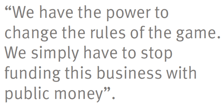 “We have the power to change the rules of the game. We simply have to stop funding this business with public money”.